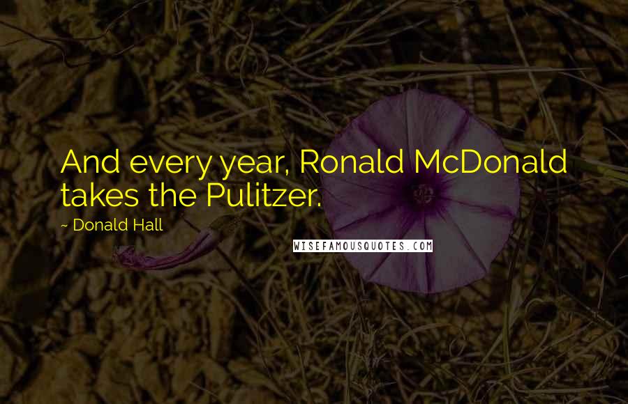 Donald Hall Quotes: And every year, Ronald McDonald takes the Pulitzer.