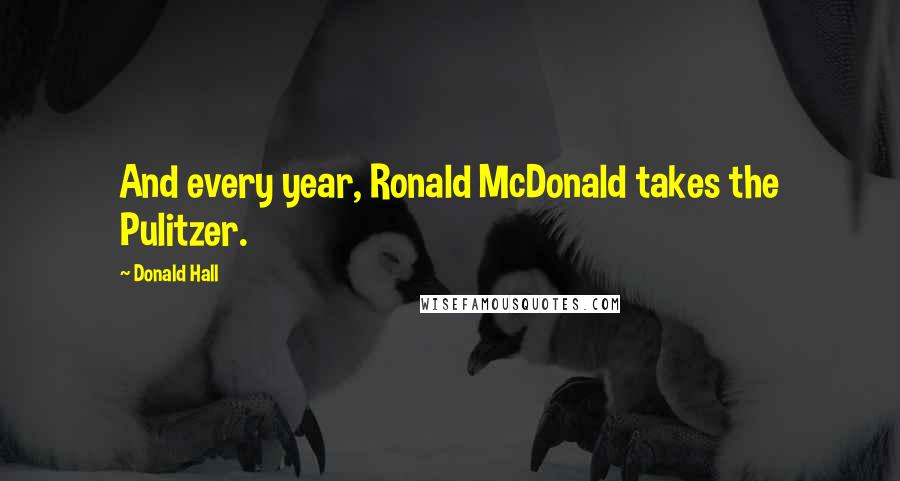 Donald Hall Quotes: And every year, Ronald McDonald takes the Pulitzer.