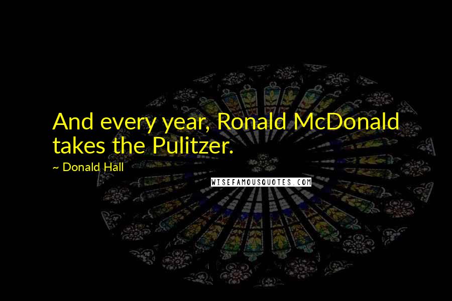 Donald Hall Quotes: And every year, Ronald McDonald takes the Pulitzer.