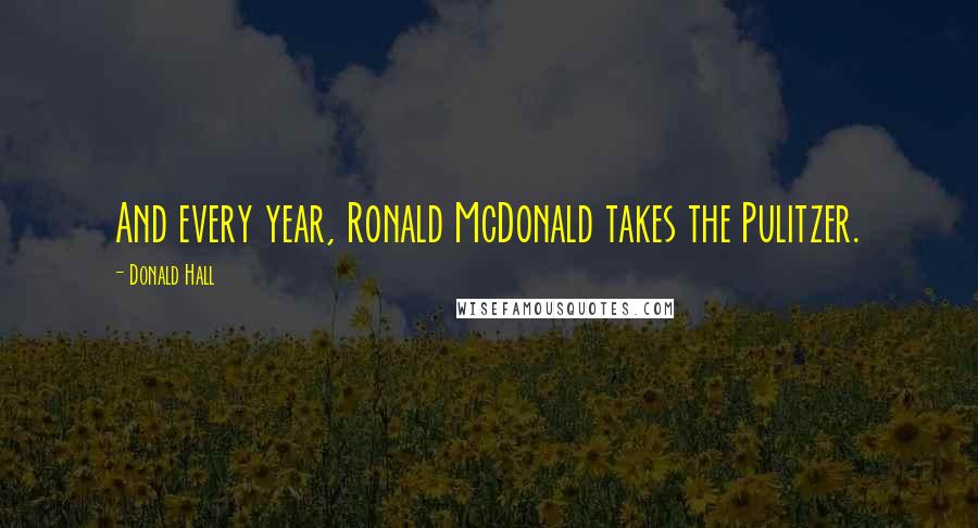 Donald Hall Quotes: And every year, Ronald McDonald takes the Pulitzer.