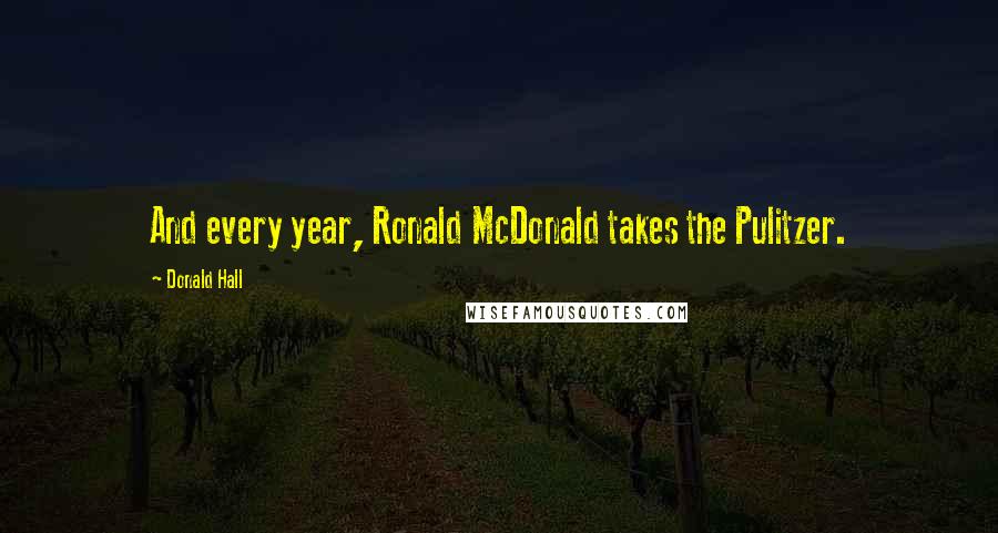 Donald Hall Quotes: And every year, Ronald McDonald takes the Pulitzer.