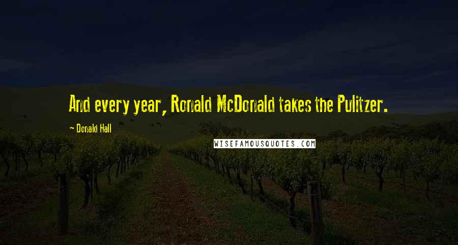 Donald Hall Quotes: And every year, Ronald McDonald takes the Pulitzer.