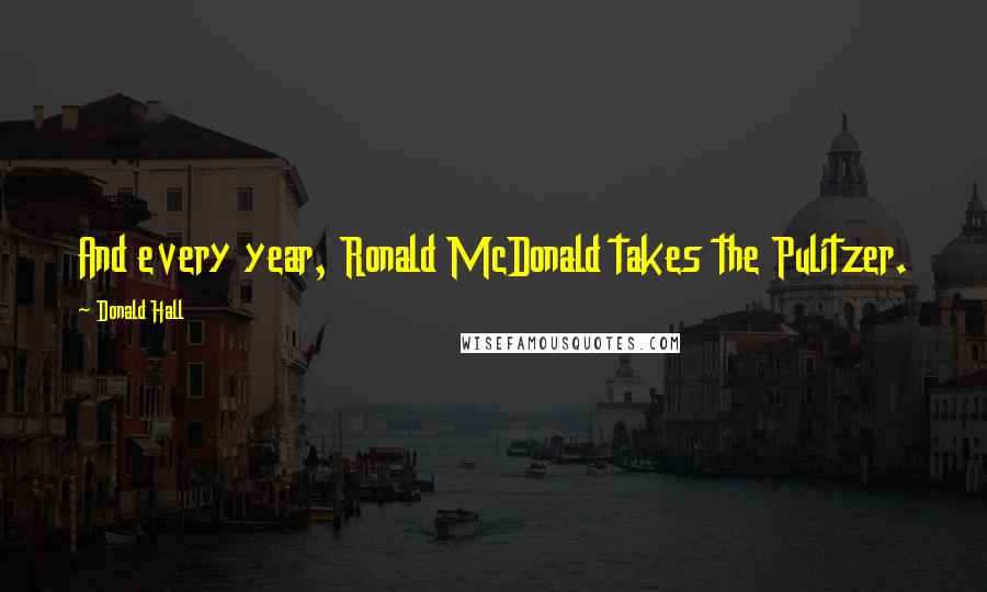 Donald Hall Quotes: And every year, Ronald McDonald takes the Pulitzer.