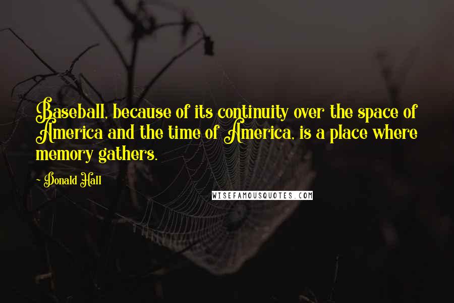 Donald Hall Quotes: Baseball, because of its continuity over the space of America and the time of America, is a place where memory gathers.