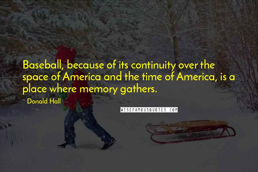 Donald Hall Quotes: Baseball, because of its continuity over the space of America and the time of America, is a place where memory gathers.