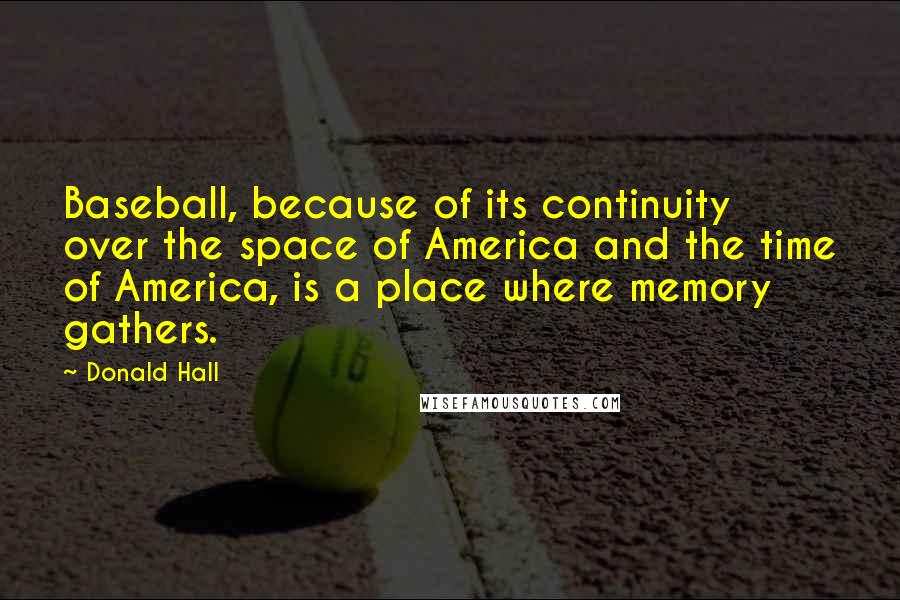 Donald Hall Quotes: Baseball, because of its continuity over the space of America and the time of America, is a place where memory gathers.