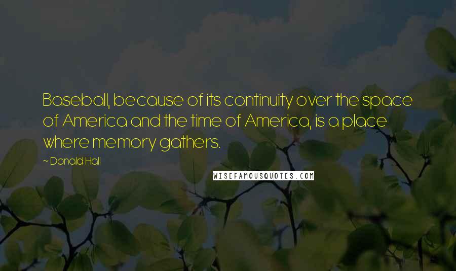 Donald Hall Quotes: Baseball, because of its continuity over the space of America and the time of America, is a place where memory gathers.