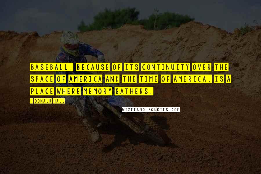 Donald Hall Quotes: Baseball, because of its continuity over the space of America and the time of America, is a place where memory gathers.