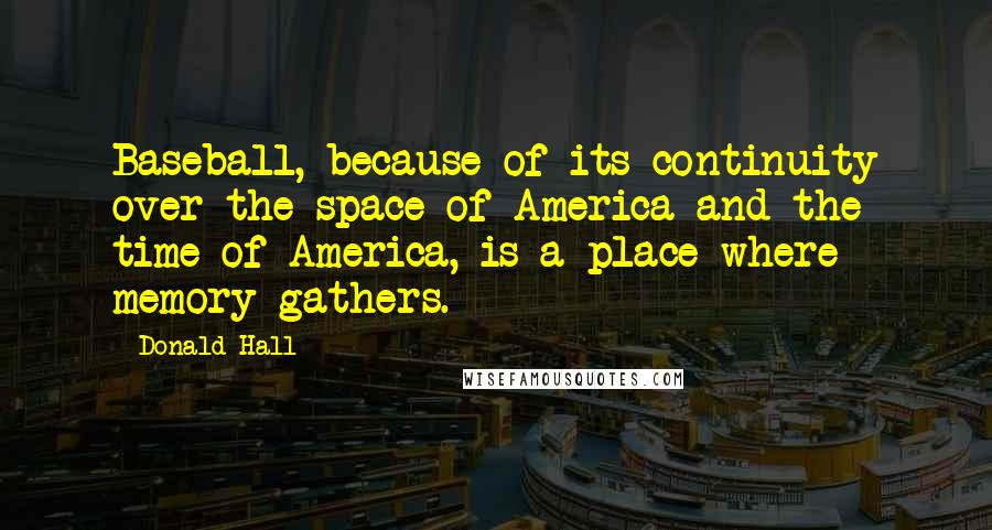 Donald Hall Quotes: Baseball, because of its continuity over the space of America and the time of America, is a place where memory gathers.