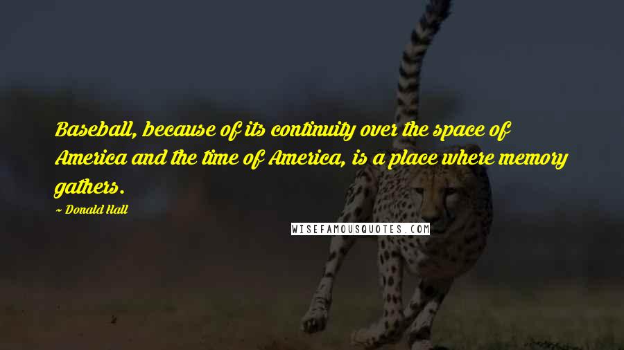Donald Hall Quotes: Baseball, because of its continuity over the space of America and the time of America, is a place where memory gathers.