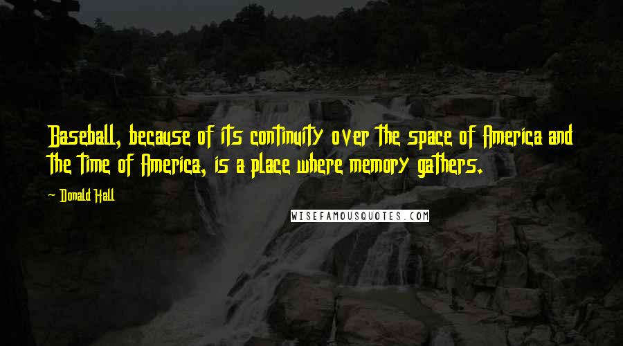 Donald Hall Quotes: Baseball, because of its continuity over the space of America and the time of America, is a place where memory gathers.