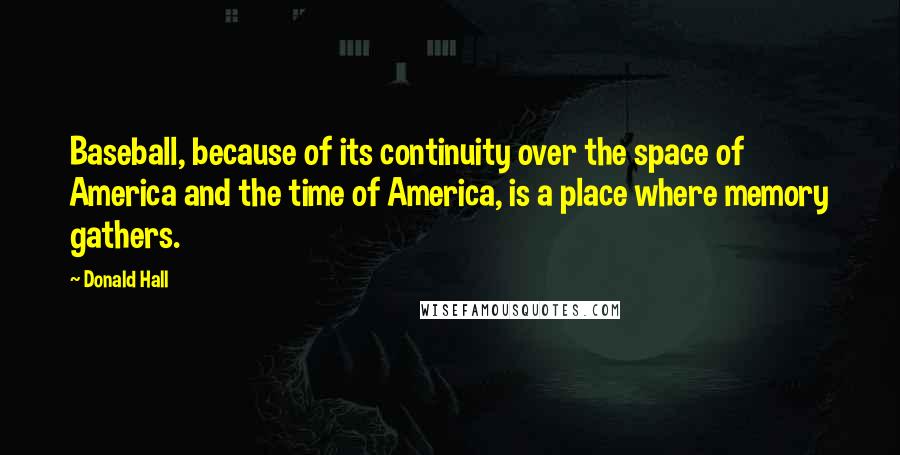 Donald Hall Quotes: Baseball, because of its continuity over the space of America and the time of America, is a place where memory gathers.
