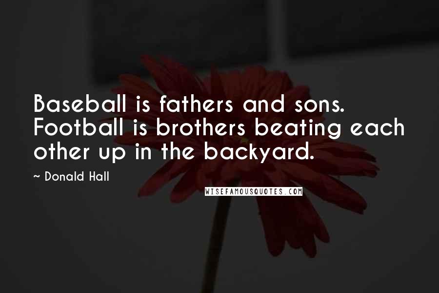 Donald Hall Quotes: Baseball is fathers and sons. Football is brothers beating each other up in the backyard.