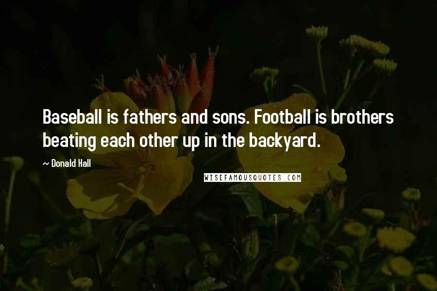 Donald Hall Quotes: Baseball is fathers and sons. Football is brothers beating each other up in the backyard.
