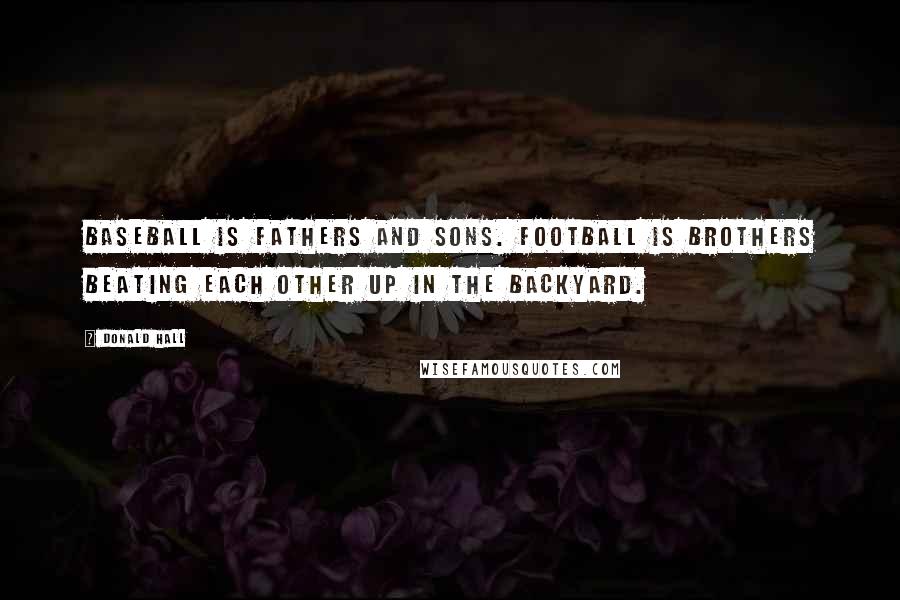 Donald Hall Quotes: Baseball is fathers and sons. Football is brothers beating each other up in the backyard.
