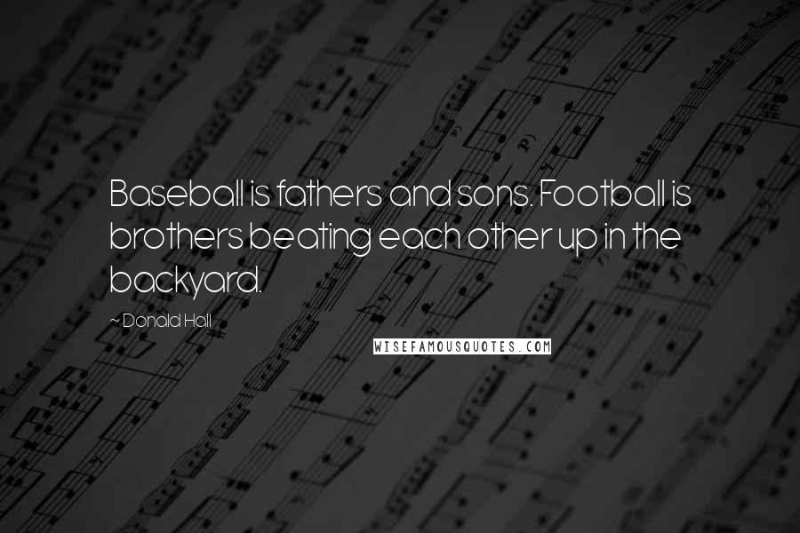 Donald Hall Quotes: Baseball is fathers and sons. Football is brothers beating each other up in the backyard.