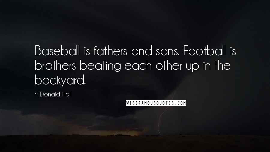 Donald Hall Quotes: Baseball is fathers and sons. Football is brothers beating each other up in the backyard.
