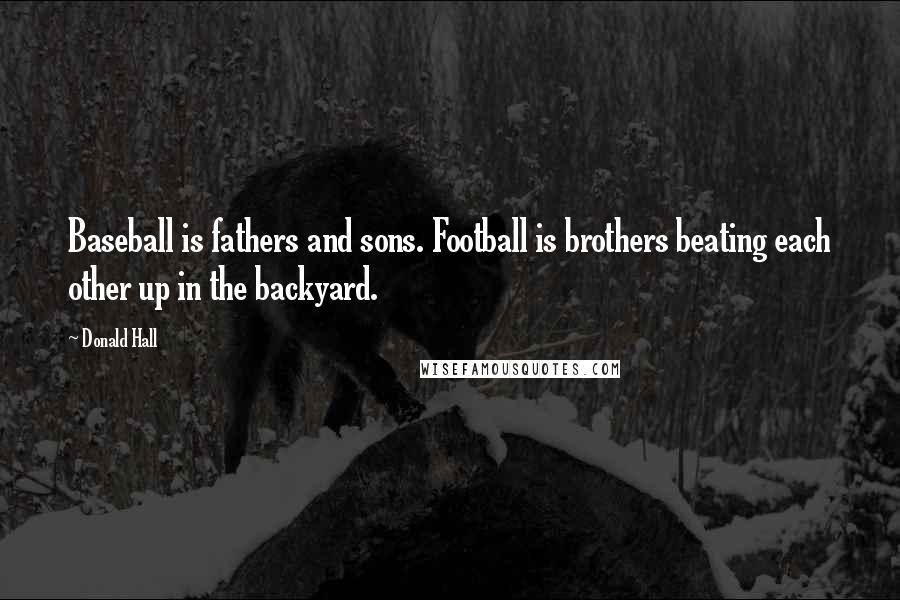 Donald Hall Quotes: Baseball is fathers and sons. Football is brothers beating each other up in the backyard.