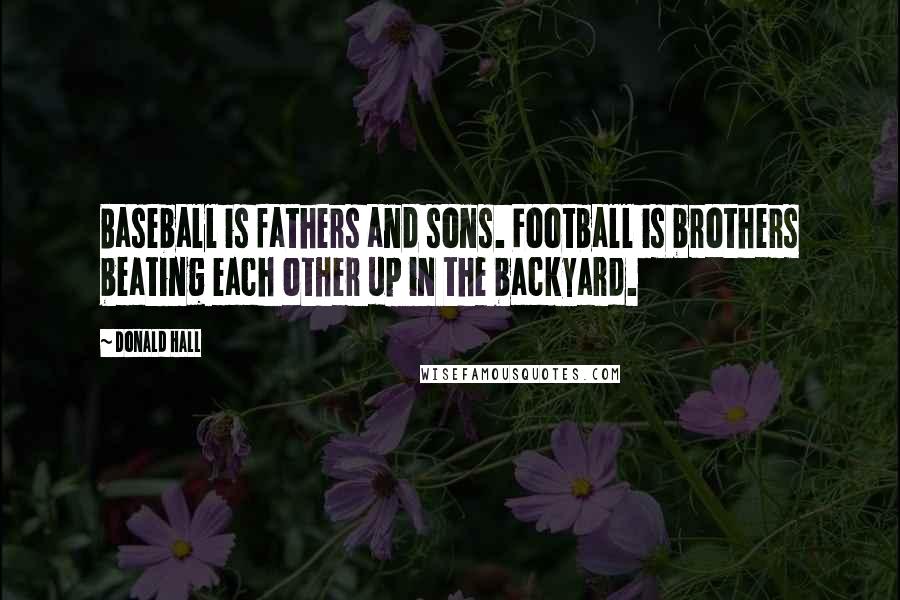 Donald Hall Quotes: Baseball is fathers and sons. Football is brothers beating each other up in the backyard.