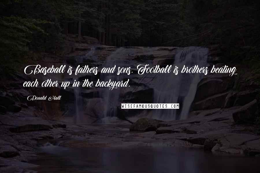Donald Hall Quotes: Baseball is fathers and sons. Football is brothers beating each other up in the backyard.