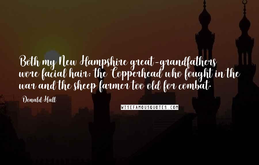 Donald Hall Quotes: Both my New Hampshire great-grandfathers wore facial hair: the Copperhead who fought in the war and the sheep farmer too old for combat.