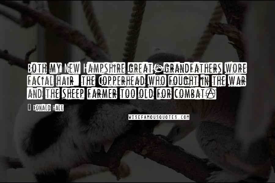 Donald Hall Quotes: Both my New Hampshire great-grandfathers wore facial hair: the Copperhead who fought in the war and the sheep farmer too old for combat.