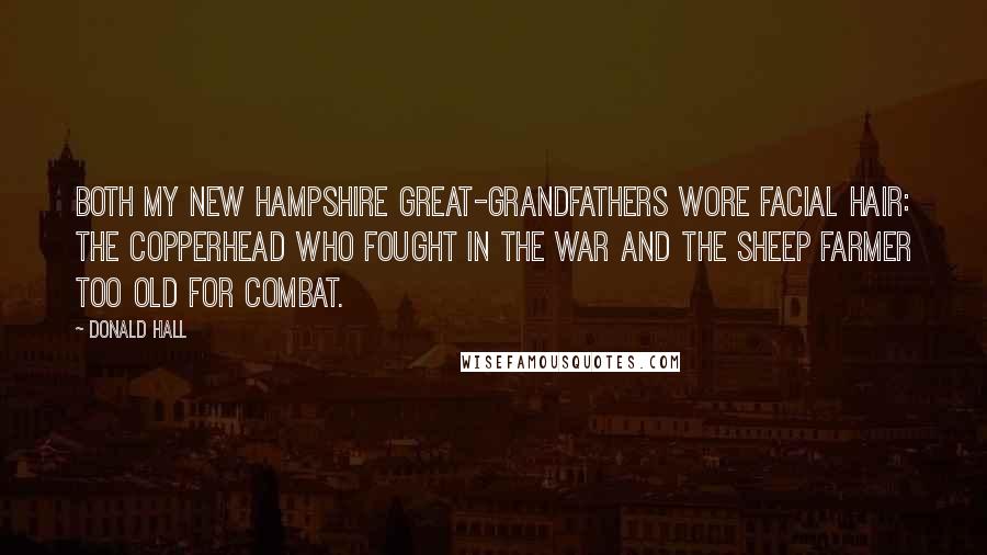 Donald Hall Quotes: Both my New Hampshire great-grandfathers wore facial hair: the Copperhead who fought in the war and the sheep farmer too old for combat.