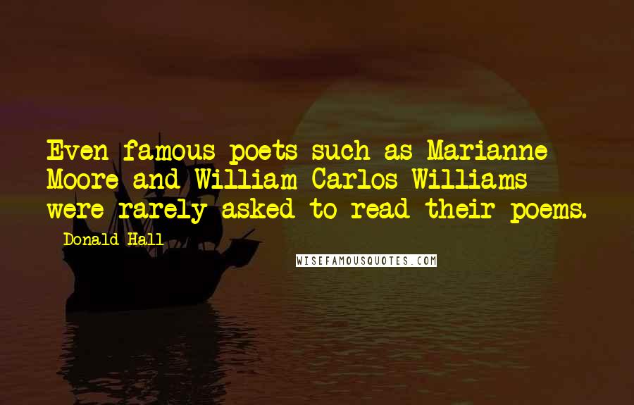 Donald Hall Quotes: Even famous poets such as Marianne Moore and William Carlos Williams were rarely asked to read their poems.