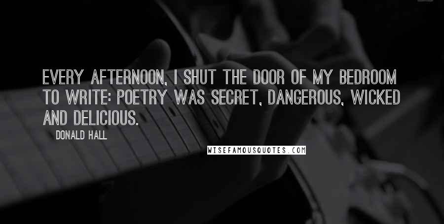 Donald Hall Quotes: Every afternoon, I shut the door of my bedroom to write: Poetry was secret, dangerous, wicked and delicious.