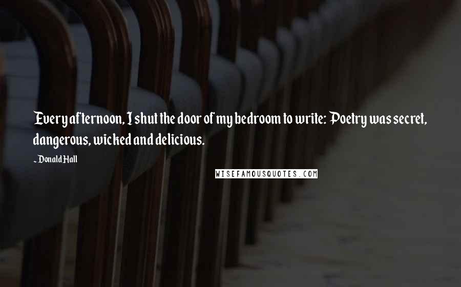 Donald Hall Quotes: Every afternoon, I shut the door of my bedroom to write: Poetry was secret, dangerous, wicked and delicious.