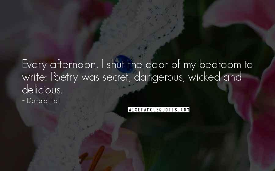 Donald Hall Quotes: Every afternoon, I shut the door of my bedroom to write: Poetry was secret, dangerous, wicked and delicious.