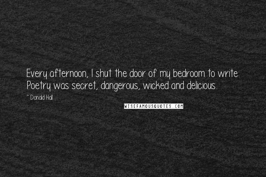 Donald Hall Quotes: Every afternoon, I shut the door of my bedroom to write: Poetry was secret, dangerous, wicked and delicious.