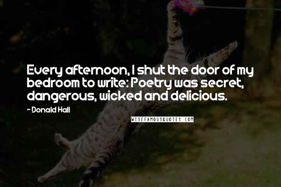 Donald Hall Quotes: Every afternoon, I shut the door of my bedroom to write: Poetry was secret, dangerous, wicked and delicious.