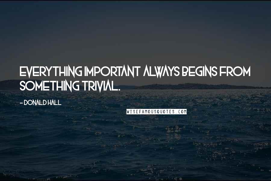 Donald Hall Quotes: Everything important always begins from something trivial.