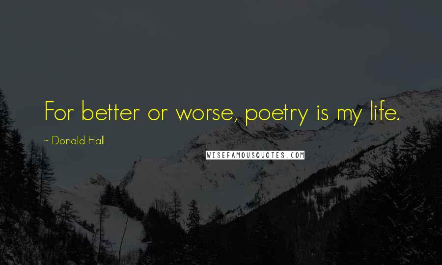 Donald Hall Quotes: For better or worse, poetry is my life.