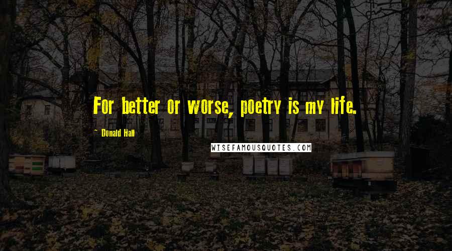 Donald Hall Quotes: For better or worse, poetry is my life.