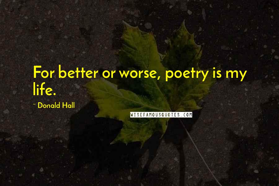 Donald Hall Quotes: For better or worse, poetry is my life.