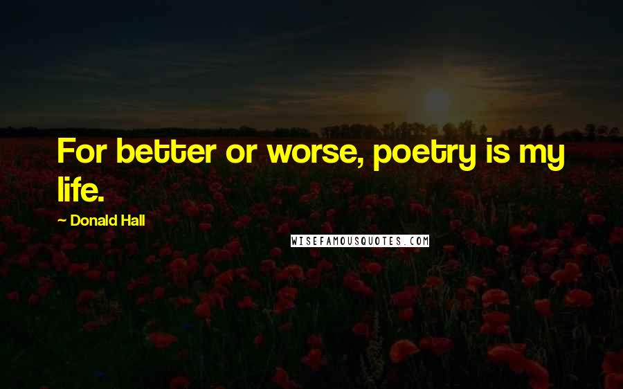 Donald Hall Quotes: For better or worse, poetry is my life.