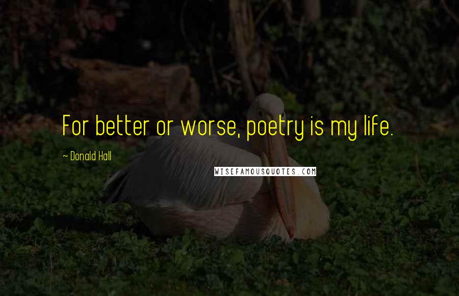 Donald Hall Quotes: For better or worse, poetry is my life.