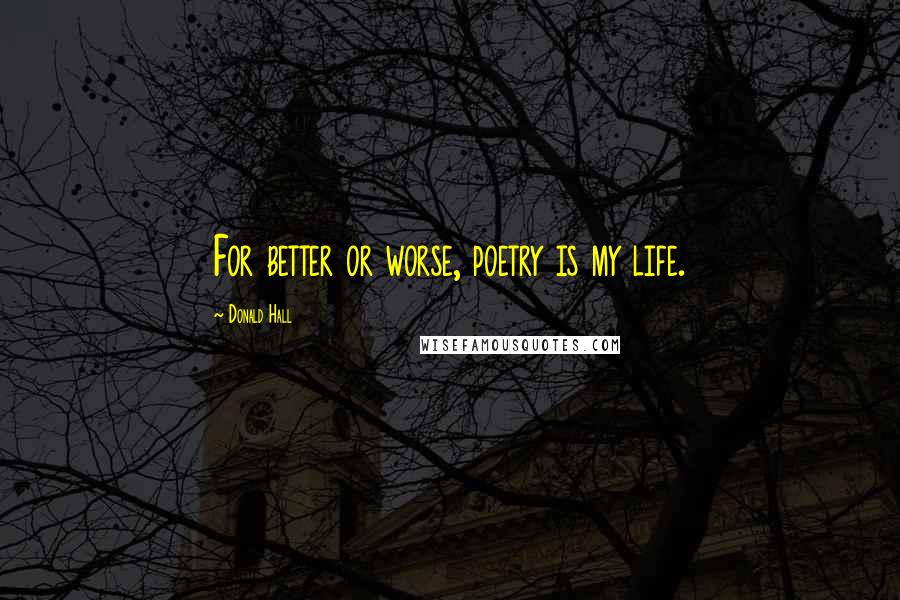 Donald Hall Quotes: For better or worse, poetry is my life.