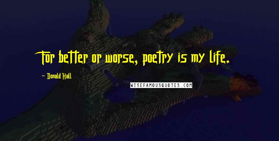 Donald Hall Quotes: For better or worse, poetry is my life.
