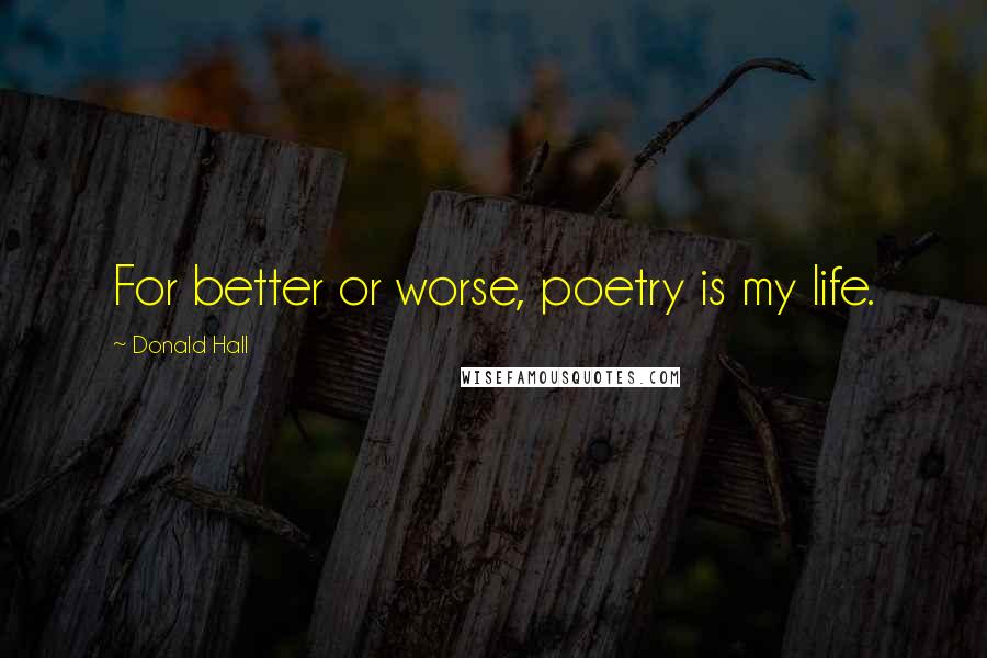Donald Hall Quotes: For better or worse, poetry is my life.