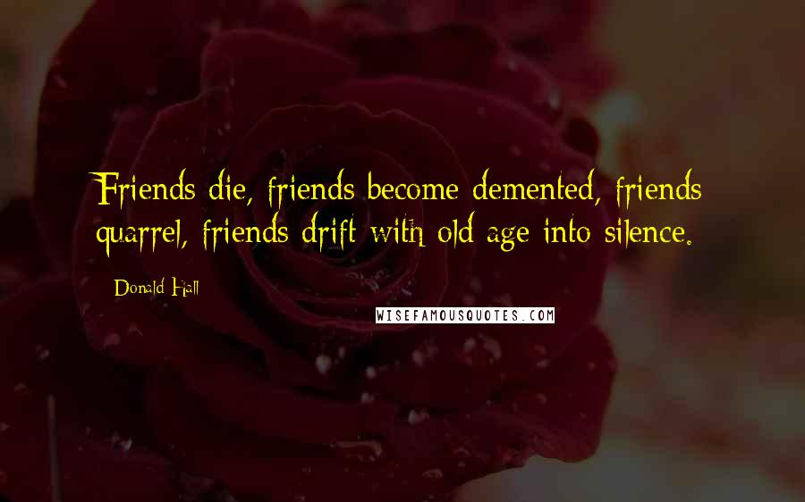 Donald Hall Quotes: Friends die, friends become demented, friends quarrel, friends drift with old age into silence.