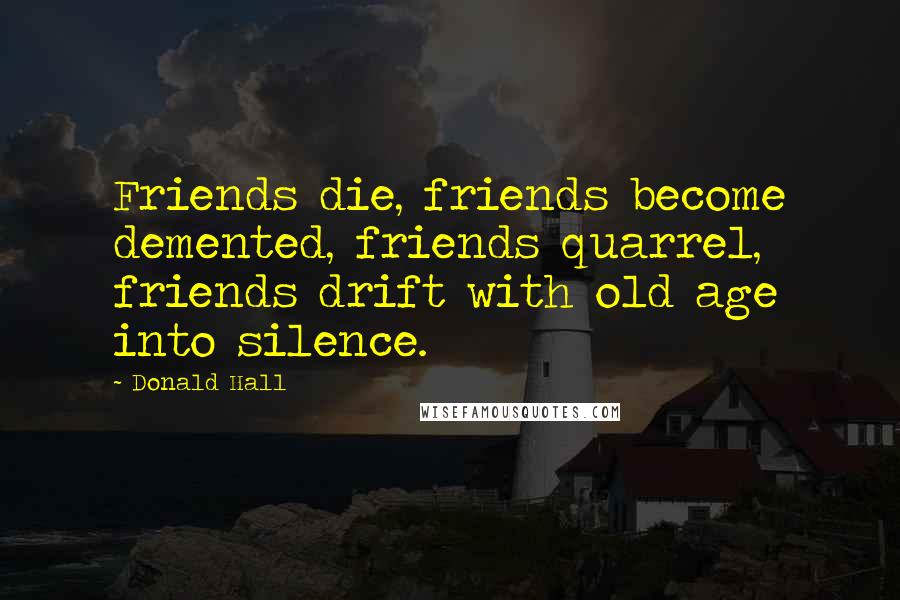 Donald Hall Quotes: Friends die, friends become demented, friends quarrel, friends drift with old age into silence.