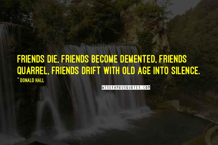 Donald Hall Quotes: Friends die, friends become demented, friends quarrel, friends drift with old age into silence.