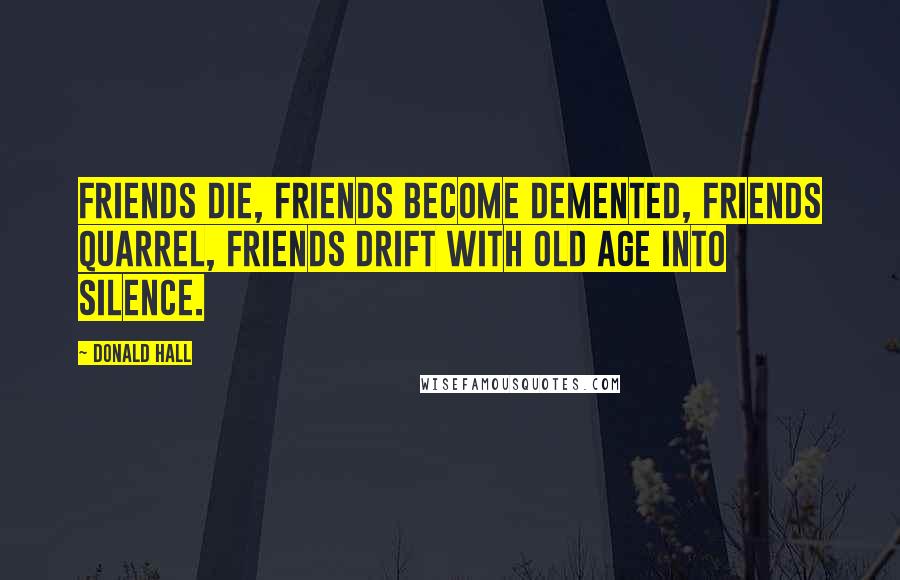 Donald Hall Quotes: Friends die, friends become demented, friends quarrel, friends drift with old age into silence.