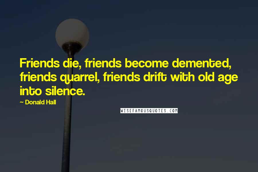 Donald Hall Quotes: Friends die, friends become demented, friends quarrel, friends drift with old age into silence.