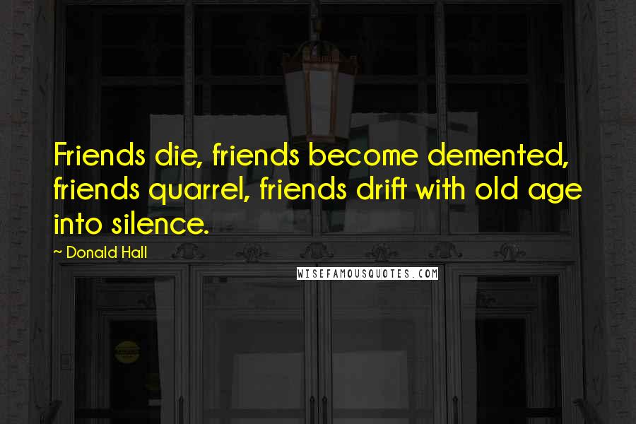 Donald Hall Quotes: Friends die, friends become demented, friends quarrel, friends drift with old age into silence.