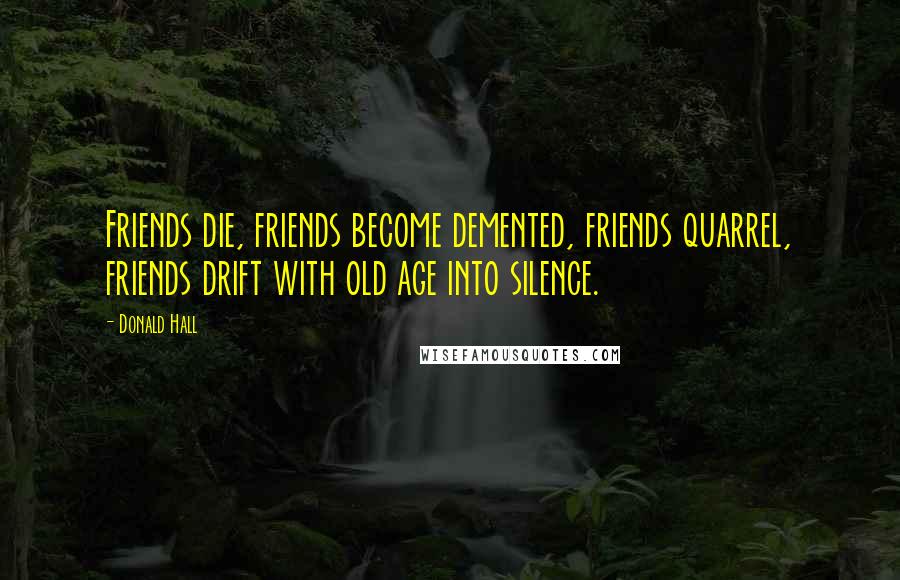 Donald Hall Quotes: Friends die, friends become demented, friends quarrel, friends drift with old age into silence.