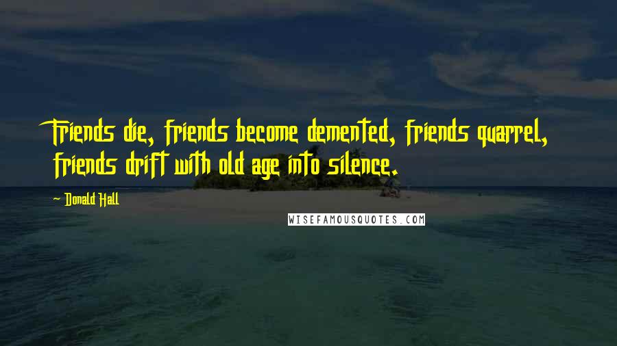Donald Hall Quotes: Friends die, friends become demented, friends quarrel, friends drift with old age into silence.